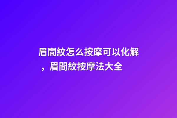 眉間紋怎么按摩可以化解，眉間紋按摩法大全